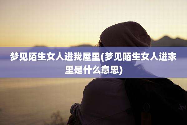梦见陌生女人进我屋里(梦见陌生女人进家里是什么意思)
