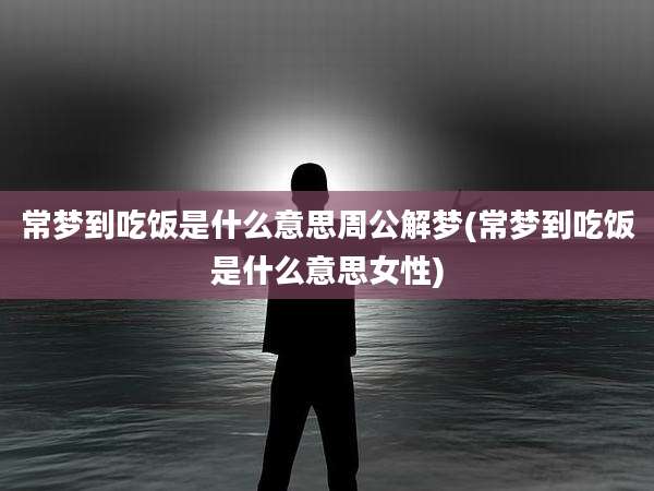 常梦到吃饭是什么意思周公解梦(常梦到吃饭是什么意思女性)