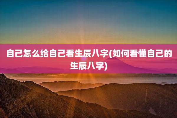 自己怎么给自己看生辰八字(如何看懂自己的生辰八字)