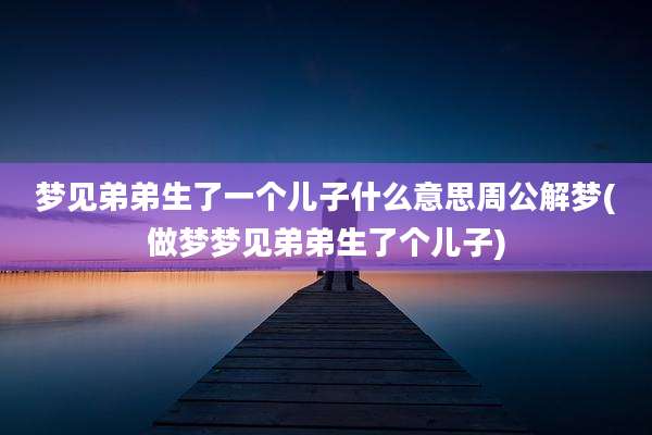 梦见弟弟生了一个儿子什么意思周公解梦(做梦梦见弟弟生了个儿子)
