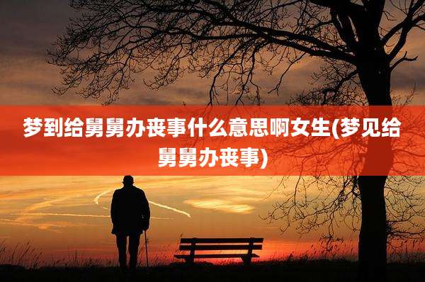 梦到给舅舅办丧事什么意思啊女生(梦见给舅舅办丧事)