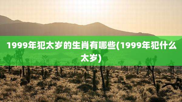 1999年犯太岁的生肖有哪些(1999年犯什么太岁)