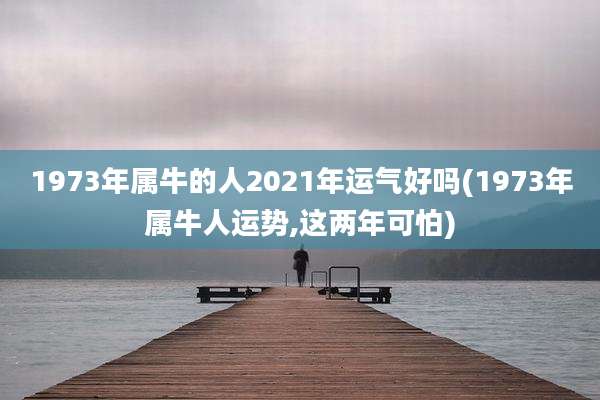 1973年属牛的人2021年运气好吗(1973年属牛人运势,这两年可怕)