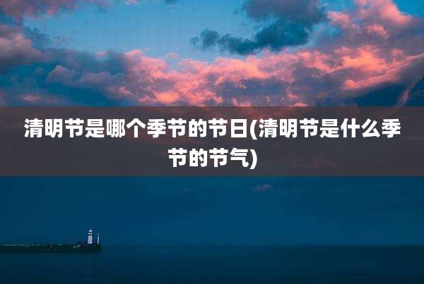 清明节是哪个季节的节日(清明节是什么季节的节气)