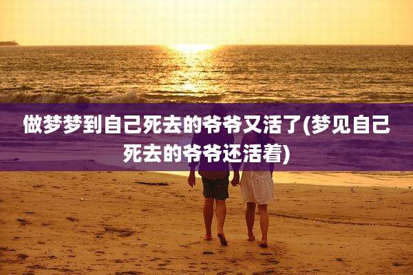 做梦梦到自己死去的爷爷又活了(梦见自己死去的爷爷还活着)