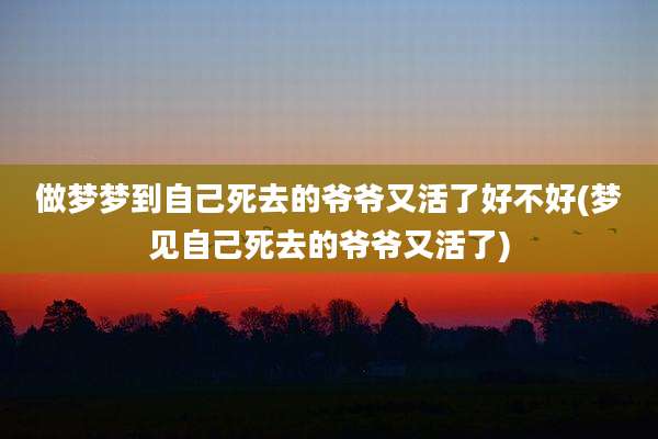 做梦梦到自己死去的爷爷又活了好不好(梦见自己死去的爷爷又活了)