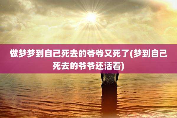 做梦梦到自己死去的爷爷又死了(梦到自己死去的爷爷还活着)