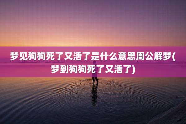 梦见狗狗死了又活了是什么意思周公解梦(梦到狗狗死了又活了)