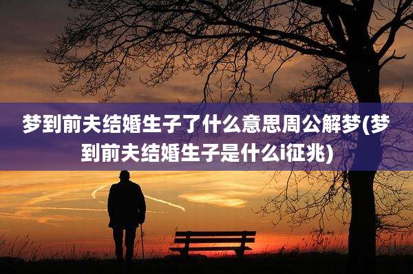 梦到前夫结婚生子了什么意思周公解梦(梦到前夫结婚生子是什么i征兆)