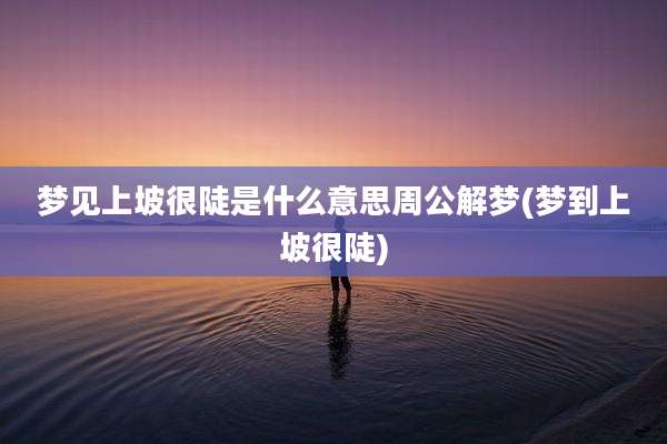 梦见上坡很陡是什么意思周公解梦(梦到上坡很陡)