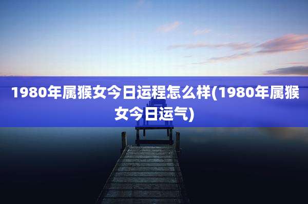 1980年属猴女今日运程怎么样(1980年属猴女今日运气)