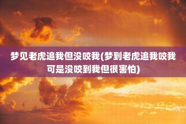 梦见老虎追我但没咬我(梦到老虎追我咬我可是没咬到我但很害怕)