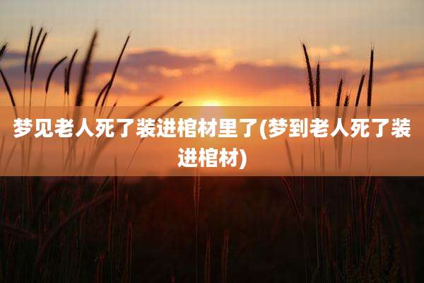 梦见老人死了装进棺材里了(梦到老人死了装进棺材)
