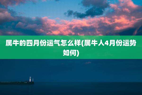 属牛的四月份运气怎么样(属牛人4月份运势如何)