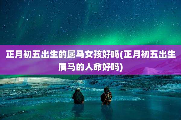 正月初五出生的属马女孩好吗(正月初五出生属马的人命好吗)