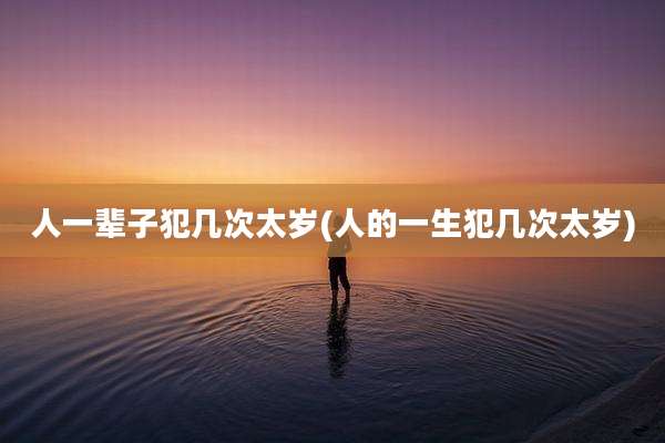 人一辈子犯几次太岁(人的一生犯几次太岁)