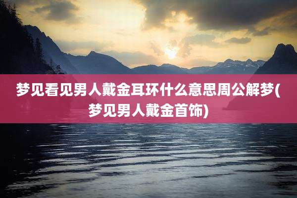 梦见看见男人戴金耳环什么意思周公解梦(梦见男人戴金首饰)