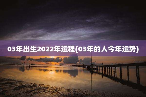 03年出生2022年运程(03年的人今年运势)
