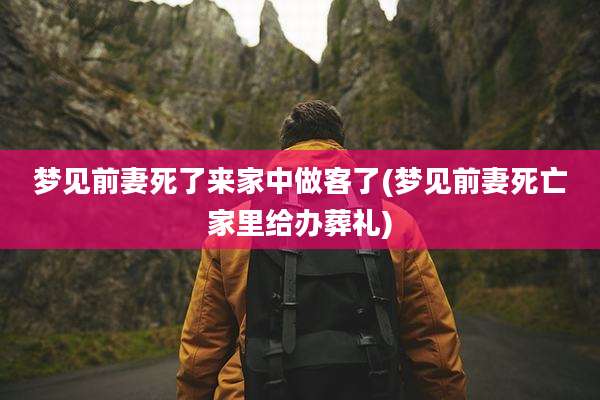 梦见前妻死了来家中做客了(梦见前妻死亡家里给办葬礼)