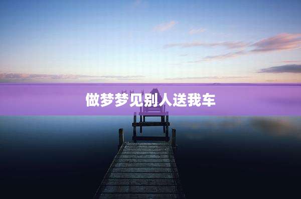 做梦梦见别人送我车