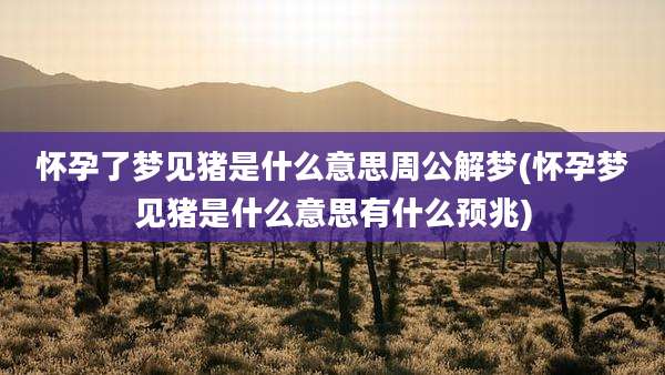 怀孕了梦见猪是什么意思周公解梦(怀孕梦见猪是什么意思有什么预兆)
