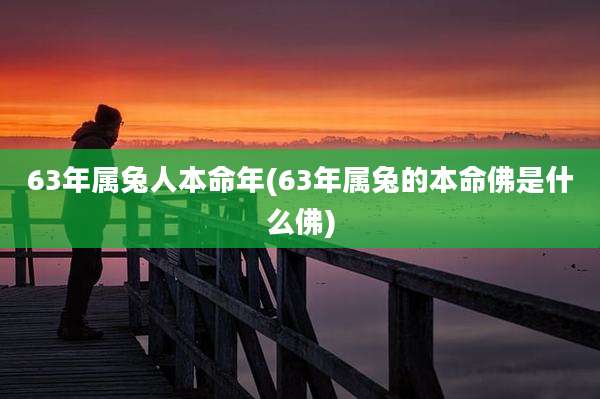 63年属兔人本命年(63年属兔的本命佛是什么佛)