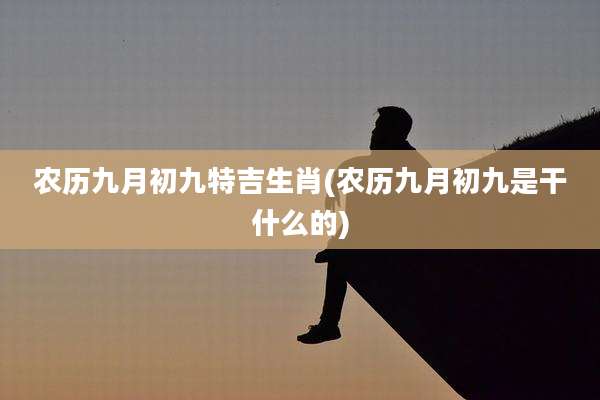 农历九月初九特吉生肖(农历九月初九是干什么的)