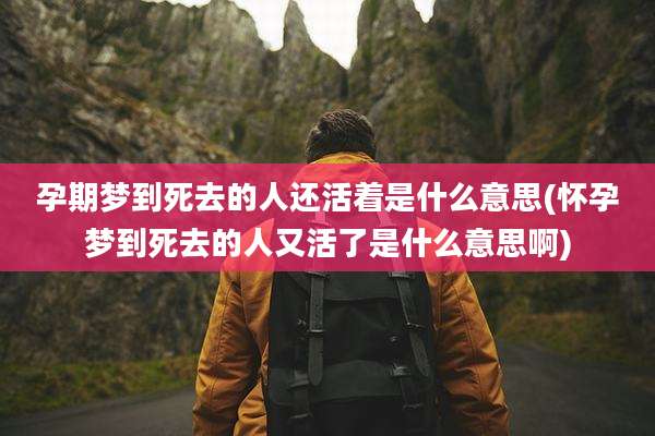 孕期梦到死去的人还活着是什么意思(怀孕梦到死去的人又活了是什么意思啊)