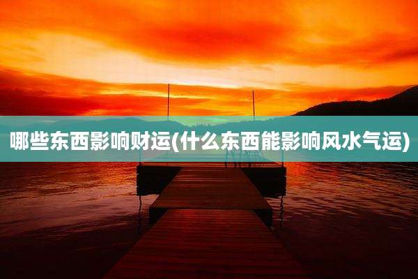 哪些东西影响财运(什么东西能影响风水气运)