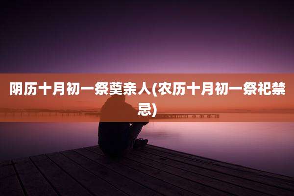 阴历十月初一祭奠亲人(农历十月初一祭祀禁忌)