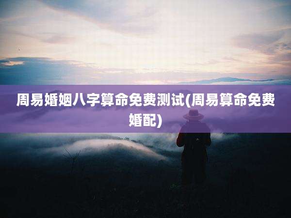 周易婚姻八字算命免费测试(周易算命免费婚配)