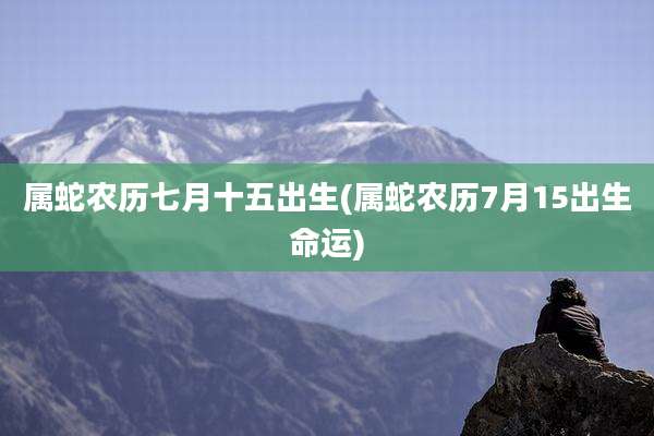 属蛇农历七月十五出生(属蛇农历7月15出生命运)
