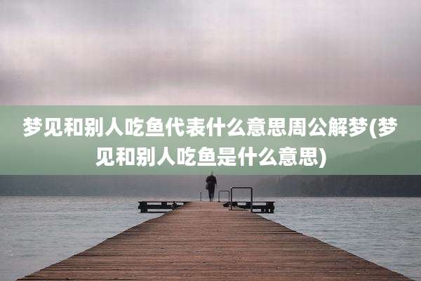 梦见和别人吃鱼代表什么意思周公解梦(梦见和别人吃鱼是什么意思)