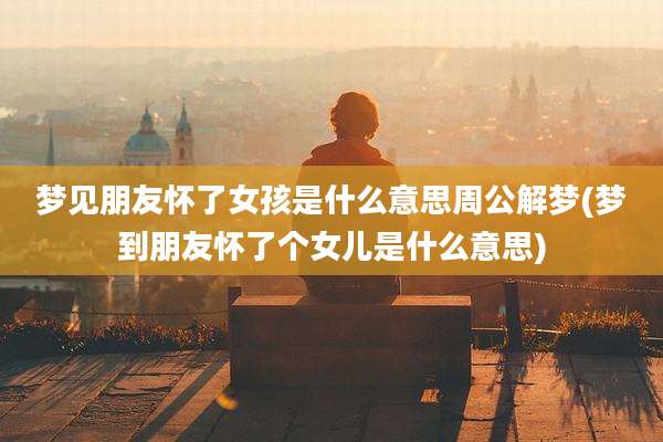梦见朋友怀了女孩是什么意思周公解梦(梦到朋友怀了个女儿是什么意思)
