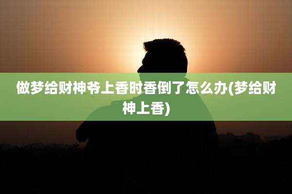 做梦给财神爷上香时香倒了怎么办(梦给财神上香)