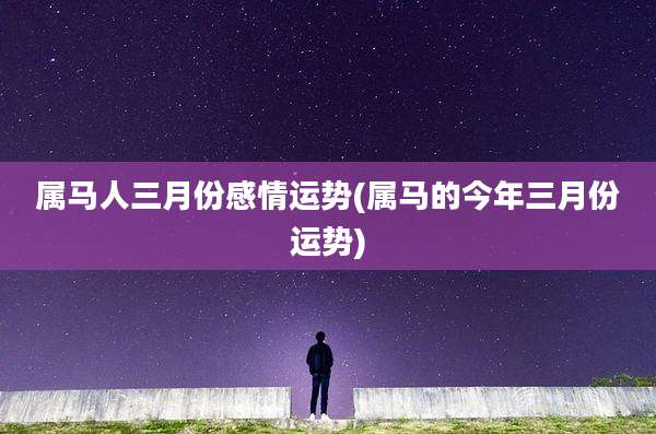 属马人三月份感情运势(属马的今年三月份运势)