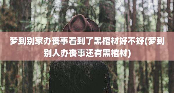 梦到别家办丧事看到了黑棺材好不好(梦到别人办丧事还有黑棺材)
