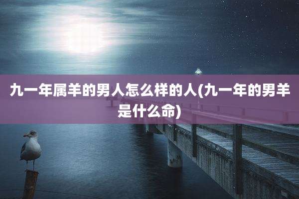 九一年属羊的男人怎么样的人(九一年的男羊是什么命)