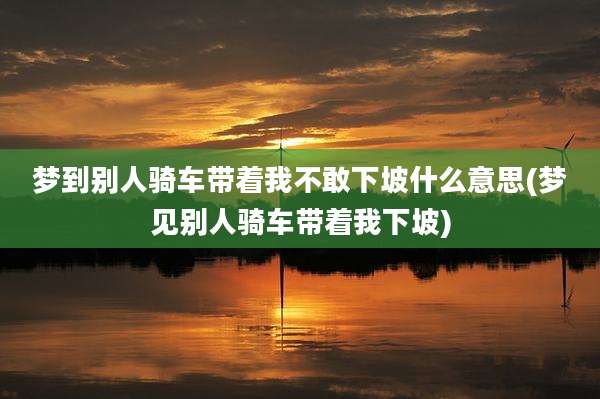 梦到别人骑车带着我不敢下坡什么意思(梦见别人骑车带着我下坡)