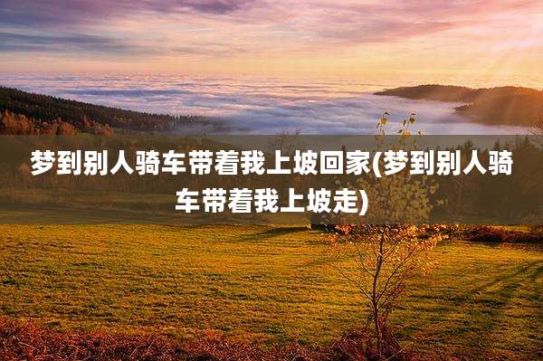 梦到别人骑车带着我上坡回家(梦到别人骑车带着我上坡走)