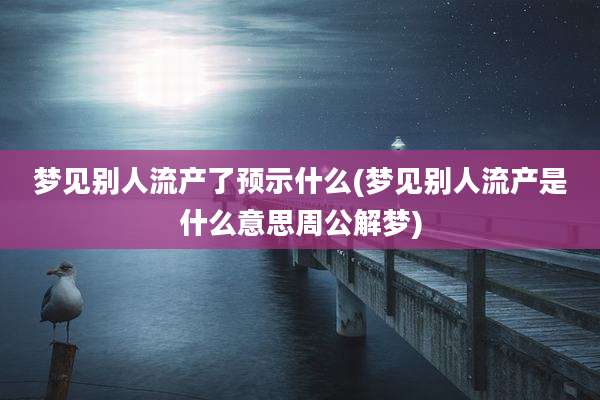 梦见别人流产了预示什么(梦见别人流产是什么意思周公解梦)