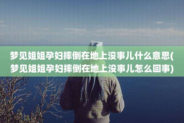 梦见姐姐孕妇摔倒在地上没事儿什么意思(梦见姐姐孕妇摔倒在地上没事儿怎么回事)