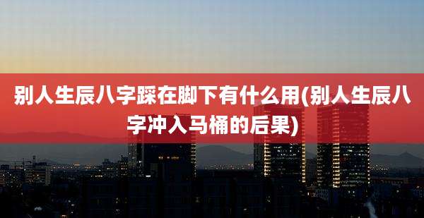 别人生辰八字踩在脚下有什么用(别人生辰八字冲入马桶的后果)