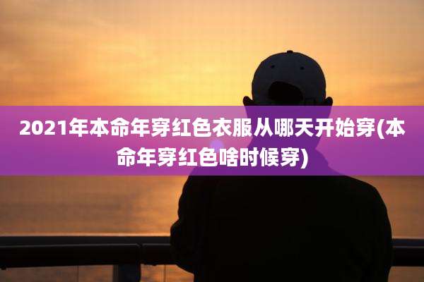 2021年本命年穿红色衣服从哪天开始穿(本命年穿红色啥时候穿)