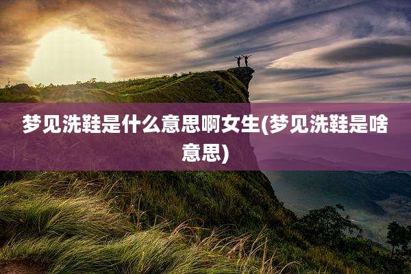 梦见洗鞋是什么意思啊女生(梦见洗鞋是啥意思)