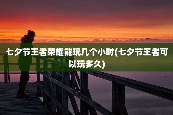 七夕节王者荣耀能玩几个小时(七夕节王者可以玩多久)