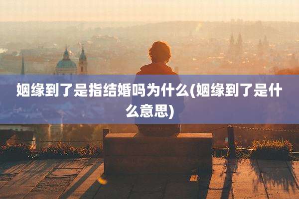 姻缘到了是指结婚吗为什么(姻缘到了是什么意思)
