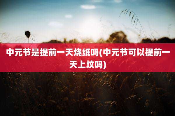 中元节是提前一天烧纸吗(中元节可以提前一天上坟吗)