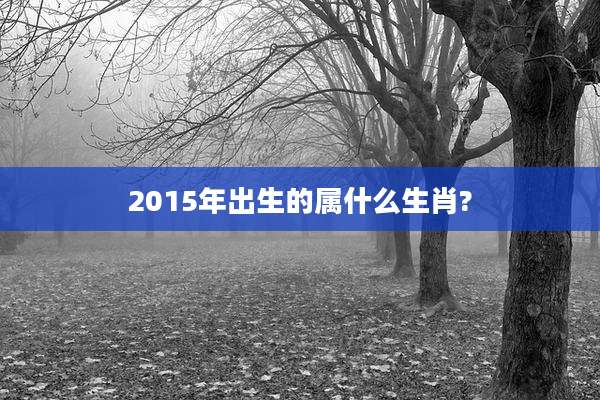 2015年出生的属什么生肖?