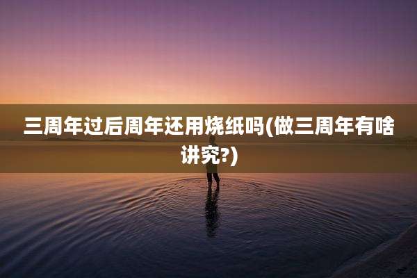 三周年过后周年还用烧纸吗(做三周年有啥讲究?)